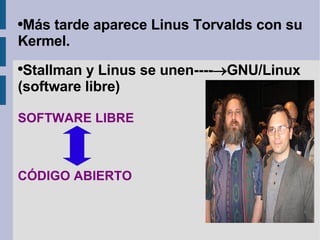 Más tarde aparece Linus Torvalds con su Kermel. Stallman y Linus se unen ----  GNU/Linux (software libre) SOFTWARE LIBRE  CÓDIGO ABIERTO 
