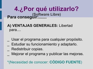 4.¿Por qué utilizarlo? (Software Libre) Para conseguir:....... A) VENTAJAS GENERALES:  Libertad para.... _  Usar el programa para cualquier propósito. _  Estudiar su funcionamiento y adaptarlo. _  Redistribuir copias. _  Mejorar el programa y publicar las mejoras. *(Necesidad de conocer:  CÓDIGO FUENTE ) 