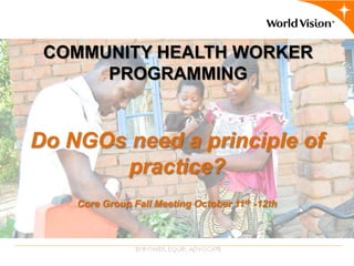 COMMUNITY HEALTH WORKER
      PROGRAMMING


Do NGOs need a principle of
       practice?
    Core Group Fall Meeting October 11th -12th
 