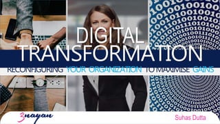 DIGITAL
TRANSFORMATIONRECONFIGURING YOUR ORGANIZATION TOMAXIMISE GAINS
Suhas Dutta
 