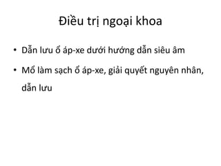 Điều trị ngoại khoa
• Dẫn lưu ổ áp-xe dưới hướng dẫn siêu âm
• Mổ làm sạch ổ áp-xe, giải quyết nguyên nhân,
dẫn lưu
 