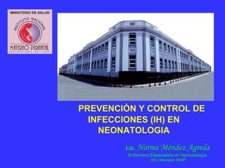 PREVENCIÒN Y CONTROL DE
INFECCIONES (IH) EN
NEONATOLOGIA
Lic. Norma Méndez Agreda
Enfermera Especialista en Neonatología
UCI- Neonatal INMP
 