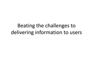 Beating the challenges to
delivering information to users

 