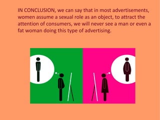 IN CONCLUSION, we can say that in most advertisements,
women assume a sexual role as an object, to attract the
attention o...