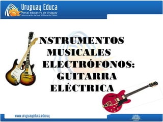 INSTRUMENTOS
MUSICALES
ELECTRÓFONOS:
GUITARRA
ELÉCTRICA
 