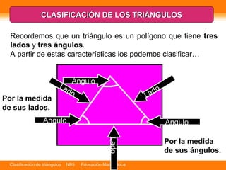 Recordemos que un triángulo es un polígono que tiene  tres   lados  y  tres   ángulos .  A partir de estas características los podemos clasificar… CLASIFICACIÓN DE LOS TRIÁNGULOS Por la medida de sus lados.   Por la medida de sus ángulos. Lado Lado Lado Ángulo Ángulo Ángulo 