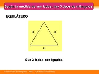 Es el único triángulo regular.   Según la medida de sus lados, hay 3 tipos de triángulos: EQUILÁTERO Sus 3 lados son iguales.   