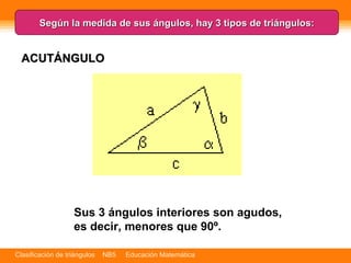 Según la medida de sus ángulos, hay 3 tipos de triángulos: Sus 3 ángulos interiores son agudos, es decir, menores que 90º.   ACUTÁNGULO 