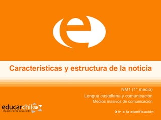Características y estructura de la noticia NM1 (1° medio) Lengua castellana y comunicación Medios masivos de comunicación 