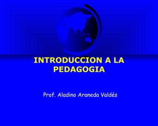 INTRODUCCION A LA
    PEDAGOGIA


 Prof. Aladino Araneda Valdés
 