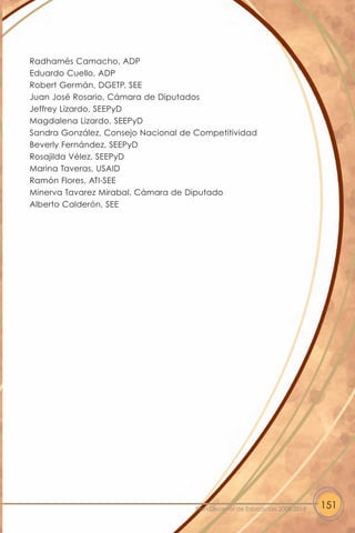 Radhamés Camacho, ADP
Eduardo Cuello, ADP
Robert Germán, DGETP, SEE
Juan José Rosario, Cámara de Diputados
Jeffrey Lizardo, SEEPyD
Magdalena Lizardo, SEEPyD
Sandra González, Consejo Nacional de Competitividad
Beverly Fernández, SEEPyD
Rosajilda Vélez, SEEPyD
Marina Taveras, USAID
Ramón Flores, ATI-SEE
Minerva Tavarez Mirabal, Cámara de Diputado
Alberto Calderón, SEE




                                     Plan Decenal de Educación 2008-2018   151
 