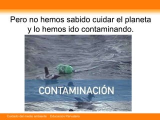 Pero no hemos sabido cuidar el planeta y lo hemos ido contaminando. 