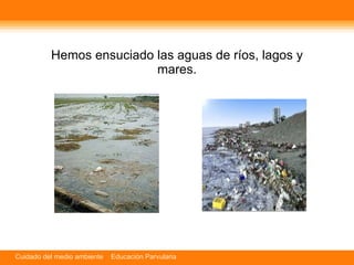 Hemos ensuciado las aguas de ríos, lagos y mares. 