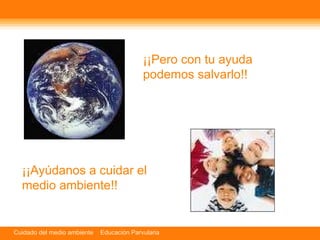 ¡¡Pero con tu ayuda podemos salvarlo!! ¡¡Ayúdanos a cuidar el medio ambiente!! 