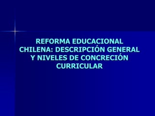 REFORMA EDUCACIONAL
CHILENA: DESCRIPCIÓN GENERAL
  Y NIVELES DE CONCRECIÓN
         CURRICULAR
 