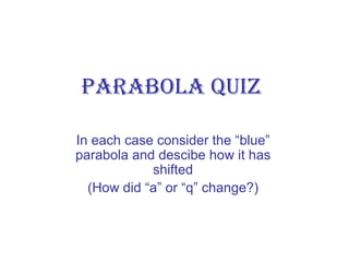 Parabola quiz In each case consider the “blue” parabola and descibe how it has shifted (How did “a” or “q” change?) 