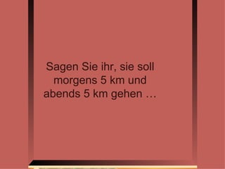 Sagen Sie ihr, sie soll morgens 5 km und abends 5 km gehen … 