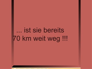 ... ist sie bereits 70 km weit weg !!! 