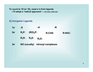4
To count to 18 (or 16), need e-’s from ligands
- I’ll adopt a ‘radical approach’ – not only valid one
-H -R
R-C≡N: R-N≡C:
A) Inorganic Ligands
1e- -X
2e- R3P: (RO)3P:
R3N: R2S: R2O:
3e- NO (usually) nitrosyl complexes
 