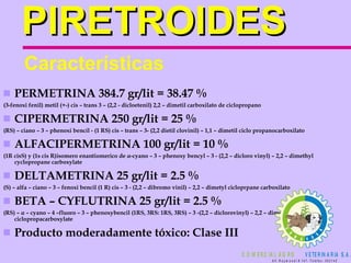 PIRETROIDES PERMETRINA 384.7 gr/lit = 38.47 % (3-fenoxi fenil) metil (+-) cis – trans 3 – (2,2 - dicloetenil) 2,2 – dimetil carboxilato de ciclopropano CIPERMETRINA 250 gr/lit = 25 % (RS) – ciano – 3 – phenoxi bencil - (1 RS) cis – trans – 3- (2,2 dietil clovinil) – 1,1 – dimetil ciclo propanocarboxilato ALFACIPERMETRINA 100 gr/lit = 10 % (1R cisS) y (1s cis R)isomero enantiomerico de  α -cyano – 3 – phenoxy bencyl – 3 - (2,2 – dicloro vinyl) – 2,2 – dimethyl cyclopropane carboxylate DELTAMETRINA 25 gr/lit = 2.5 % (S) – alfa – ciano – 3 – fenoxi bencil (1 R) cis – 3 - (2,2 – dibromo vinil) – 2,2 – dimetyl cicloprpane carboxilato BETA – CYFLUTRINA 25 gr/lit = 2.5 % (RS) –  α  – cyano – 4 –fluoro – 3 – phenoxybencil (1RS, 3RS: 1RS, 3RS) – 3 -(2,2 – diclorovinyl) – 2,2 – dimethyl ciclopropacarboxylate Producto moderadamente tóxico: Clase III  Características 