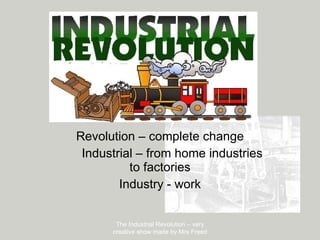 Revolution – complete change Industrial – from home industries to factories Industry - work The Industrial Revolution – very creative show made by Mrs Freed 