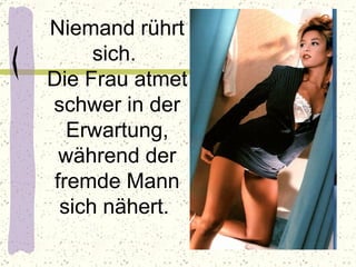 Niemand rührt sich.  Die Frau atmet schwer in der Erwartung, während der fremde Mann sich nähert.  