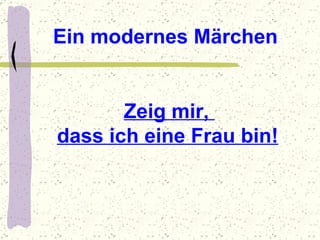 Zeig mir,  dass ich eine Frau bin!   Ein modernes Märchen 