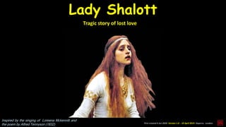 First created 6 Jun 2020. Version 1.0 - 10 April 2019. Daperro. London.
Lady Shalott
Tragic story of lost love
Inspired by the singing of Loreena Mckennitt and
the poem by Alfred Tennyson (1832)
 