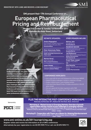 REGISTER BY 30TH JUNE AND RECEIVE A £300 DISCOUNT


                             SMi present their 17th Annual Conference on...

             European Pharmaceutical
            Pricing and Reimbursement
                             Monday 31st October & Tuesday 1st November 2011
                                  Radisson Blu Hotel Basel, Switzerland


                                                                   KEYNOTE SPEAKERS:                         OTHER SPEAKERS INCLUDE:
                                                                   Andrea Rappagliosi                        Markus Jahn
                                                                   Vice President, European Government       Manager Pricing
                                                                   Affairs & Head of Brussels Office         Novartis Pharma
                                                                   GlaxoSmithKline                           Henderson Azevedo
                                                                                                             Market Pricing Director Northern &
                                                                   Peter Kolominsky-Rabas                    Central Europe and Canada
                                                                   Director, Interdisciplinary Centre        Novartis Pharma
                                                                   Health Technology Assessment and          Jan Posthumus
                                                                   Public Health                             Head of Market Access & Market Research
                                                                                                             Basilea Pharmaceutica
                                                                                                             International Ltd.
                                                                   Martina Garau
                                                                   Senior Economist                          Frank Thoss, Lawyer
                                                                   Office of Health Economics                Strategic Policy Affairs
                                                                                                             VFA

                                                                   Isabel Henkel                             Elke Hunsche
                                                                   Director Access & Reimbursement           Director, Head of Health Economics &
                                                                   Johnson & Johnson Medical                 Pricing
   2011 has brought huge changes to the                                                                      Actelion Pharmaceuticals
   healthcare landscape – the global economic
   crisis and rising healthcare costs have caused
   governments to take cautious approaches                          CONFERENCE HIGHLIGHTS
   towards pricing and reimbursement. With an                       • Get to grips with the facts and consequences of Germanys AMNOG
   essential review of the key challenges and                       • Debate EU policy challenges in access to medicines in Europe
   developments in VBP, AMNOG and other EU                          • Analyse market access in new emerging markets
   policy challenges, SMi's 17th annual European                    • Understand Value Based Pricing: Principles and practice in the UK
   Pharmaceutical Pricing and Reimbursement                           policy context
                                                                    • Get up to speed with the latest regulations within P&R
   Conference will feature presentations on the
                                                                    • Discover the value of collaboration in HTA and managed entry
   latest P&R issues from the industry’s most
                                                                      schemes
   senior professionals and academics.



                                     PLUS TWO INTERACTIVE POST-CONFERENCE WORKSHOPS
     Sponsored by
                                                Wednesday 2nd November 2011, Radisson Blu Hotel Basel, Basel, Switzerland

                                       Workshop A - Market Access in Emerging Markets: Overview of growth
                                       opportunities and key market access challenges in emerging markets
                                 Hosted by Gustav Ando, Director, Healthcare & Pharma, IHS Global Insight, Aparna Krishnan, Manager, Emerging Markets,
                                  Healthcare & Pharma, IHS Global Insight, Ruben Gennero, Research Analyst, Healthcare & Pharma, IHS Global Insight
                                                                                   8.30am - 12.30pm

                                  Workshop B - Cooperation with Payors as a Means for AttainingReimbursement
                                                     Hosted by Norbert Jersch, Partner, Roman Rittweger Advisors in Healthcare
                                                                                 1.00pm - 5.00pm


www.smi-online.co.uk/2011europricing.asp
Register online and receive full information on all of SMi’s conferences
Alternatively fax your registration to +44 (0) 870 9090 712 or call +44 (0) 870 9090 711
 