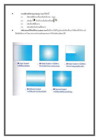  การเทสีภาพด้วย Paint Bucket Tool มีวิธีดังนี้
2.1 เปิดภาพที่ต้องการขึ้นมาด้วยคาสั่ง File > Open
2.2 คลิกปุ่ม ค้างไว้จากนั้นเลือกเครื่องมือ
2.3 คลิกเลือกสีที่ต้องการ
2.4 คลิกเทสีลงในบริเวณที่ต้องการ
 เทสีภาพแบบไล่โทนสีด้วย Gradient Tool ซึ่งเป็นการไล่สีในรูปแบบปกติจะเป็นการไล่สีจากสีโฟว์กราวน์
ไปยังสีแบ็คกราวน์ โดยเราสามารถกาหนดลักษณะของการไล่โทนสีและทิศทางได้
 