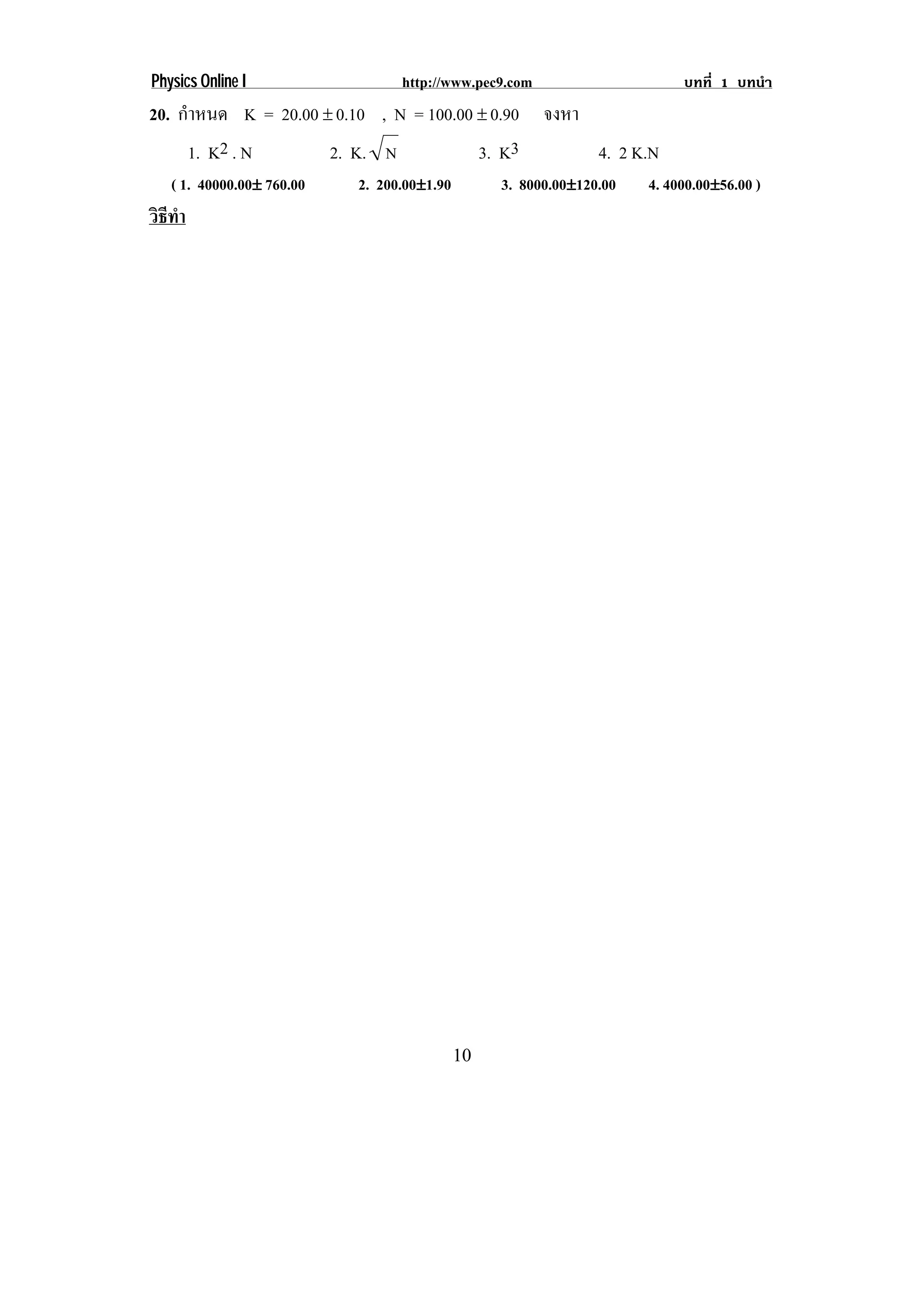 Physics Online I                 http://www.pec9.com                      บทที่ 1 บทนํา
20. กําหนด K = 20.00 ∉ 0.10 , N = 100.00 ∉ 0.90 จงหา
     1. K2 . N        2. K. N            3. K3       4. 2 K.N
   ( 1. 40000.00∉ 760.00   2. 200.00∉1.90        3. 8000.00∉120.00   4. 4000.00∉56.00 )
วธทา
 ิี ํ




                                            10
 