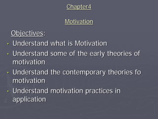 Chapter4
Motivation

Objectives:
• Understand what is Motivation
• Understand some of the early theories of
motivation
• Understand the contemporary theories fo
motivation
• Understand motivation practices in
application

 