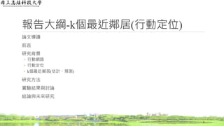 報告大綱-k個最近鄰居(行動定位)
論文導讀
前言
研究背景
◦ 行動網路
◦ 行動定位
◦ k個最近鄰居(估計、預測)
研究方法
實驗結果與討論
結論與未來研究
2
 