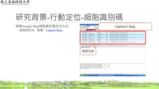 研究背景-行動定位-細胞識別碼
破解Google Map細胞識別碼定位方法
◦ 當側錄完成，點擊「CaptureStop」
20
側錄內容
Capture  Stop
 