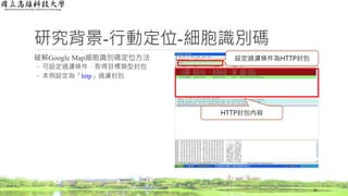 研究背景-行動定位-細胞識別碼
破解Google Map細胞識別碼定位方法
◦ 可設定過濾條件，取得目標類型封包
◦ 本例設定為「http」過濾封包
21
HTTP封包內容
設定過濾條件為HTTP封包
 