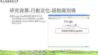 研究背景-行動定位-細胞識別碼
破解Google Map細胞識別碼定位方法
◦ 假設被監聽Android手機瀏覽Google網站
◦ 將由被監聽Android手機發出連線至Google
網站之封包
22
被監聽者瀏覽Google網站
 