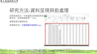 訊號強度空白，代表當時沒有連結到該
基地台，故將遺漏值填「-150」
將整張資料填補完成
將檔案存為「行動網路訊號資料.csv」
研究方法-資料呈現與前處理
43
 