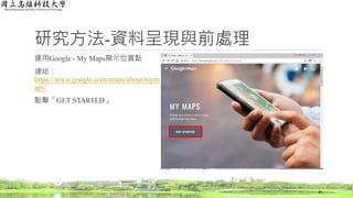 運用Google - My Maps顯示位置點
連結：
https://www.google.com/maps/about/mym
aps/
點擊「GET STARTED」
研究方法-資料呈現與前處理
44
 