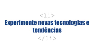 <li>
Experimente novas tecnologias e
tendências
</li>
 