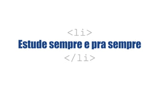 <li>
Estude sempre e pra sempre
</li>
 
