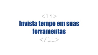 <li>
Invista tempo em suas
ferramentas
</li>
 