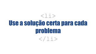 <li>
Use a solução certa para cada
problema
</li>
 