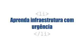 <li>
Aprenda infraestrutura com
urgência
</li>
 