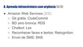 8. Aprenda infraestrutura com urgência (5/5)
● Amazon Web Services (2/2):
○ Git grátis: CodeCommit
○ BD zero bronca: RDS
○ Chatbot: Lex
○ Reconhecer faces e textos: Rekognition
○ Envio de SMS: SNS
 