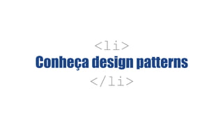 <li>
Conheça design patterns
</li>
 