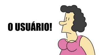 O USUÁRIO!
 
