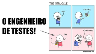 O ENGENHEIRO
DE TESTES!
 
