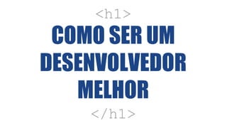 <h1>
COMO SER UM
DESENVOLVEDOR
MELHOR
</h1>
 