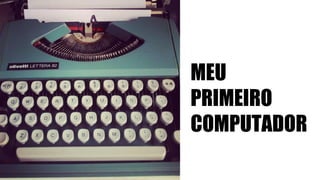 MEU
PRIMEIRO
COMPUTADOR
 