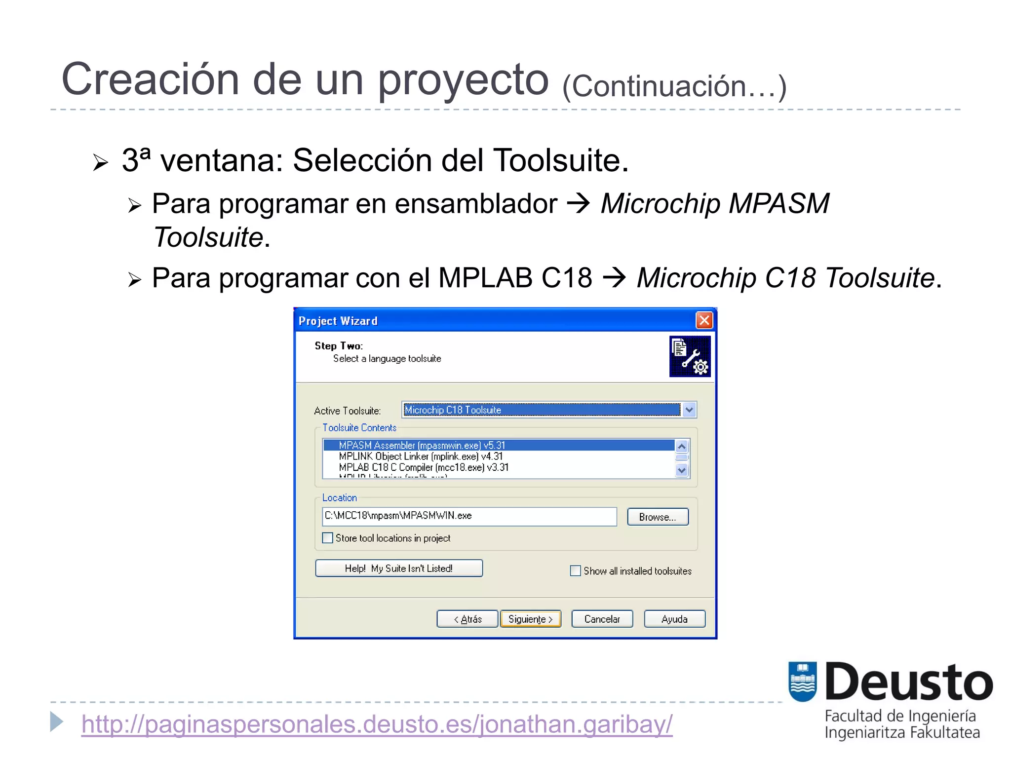 Creación de un proyecto (Continuación…)
    3ª ventana: Selección del Toolsuite.
      Para programar en ensamblador  Microchip MPASM
       Toolsuite.
      Para programar con el MPLAB C18  Microchip C18 Toolsuite.




 http://paginaspersonales.deusto.es/jonathan.garibay/
 